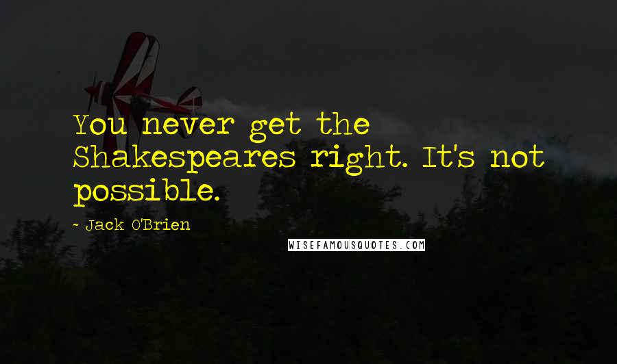 Jack O'Brien quotes: You never get the Shakespeares right. It's not possible.