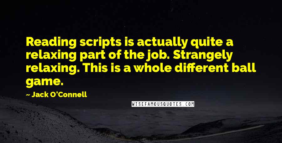 Jack O'Connell quotes: Reading scripts is actually quite a relaxing part of the job. Strangely relaxing. This is a whole different ball game.