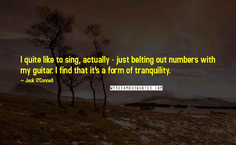 Jack O'Connell quotes: I quite like to sing, actually - just belting out numbers with my guitar. I find that it's a form of tranquility.