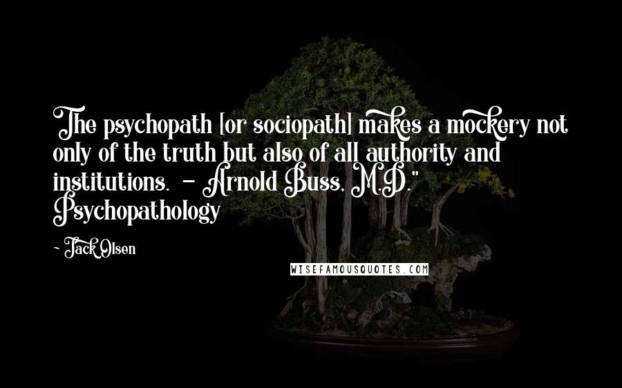 Jack Olsen quotes: The psychopath [or sociopath] makes a mockery not only of the truth but also of all authority and institutions. - Arnold Buss, M.D." Psychopathology