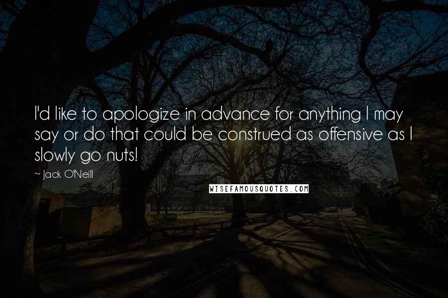 Jack O'Neill quotes: I'd like to apologize in advance for anything I may say or do that could be construed as offensive as I slowly go nuts!