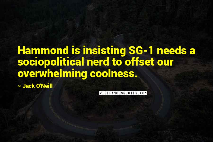 Jack O'Neill quotes: Hammond is insisting SG-1 needs a sociopolitical nerd to offset our overwhelming coolness.