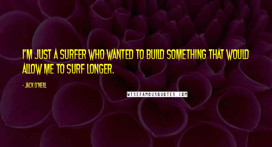 Jack O'Neill quotes: I'm just a surfer who wanted to build something that would allow me to surf longer.