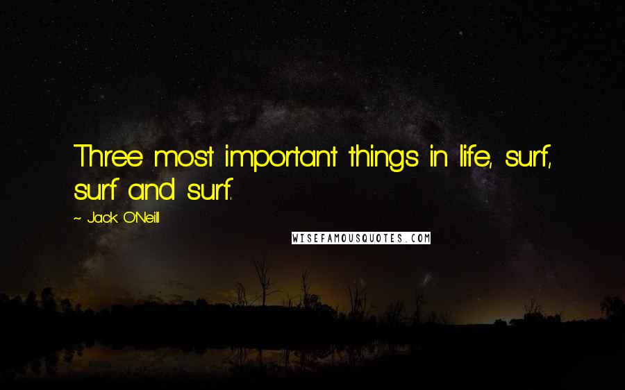 Jack O'Neill quotes: Three most important things in life, surf, surf and surf.