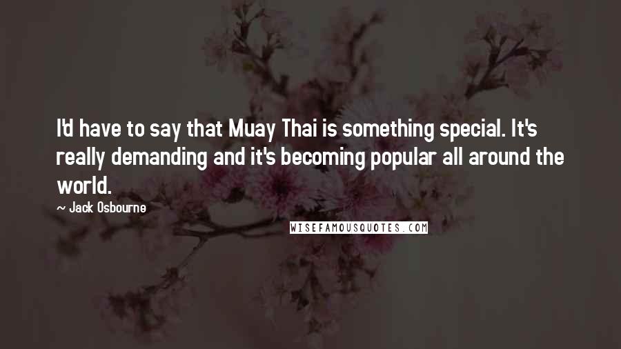 Jack Osbourne quotes: I'd have to say that Muay Thai is something special. It's really demanding and it's becoming popular all around the world.