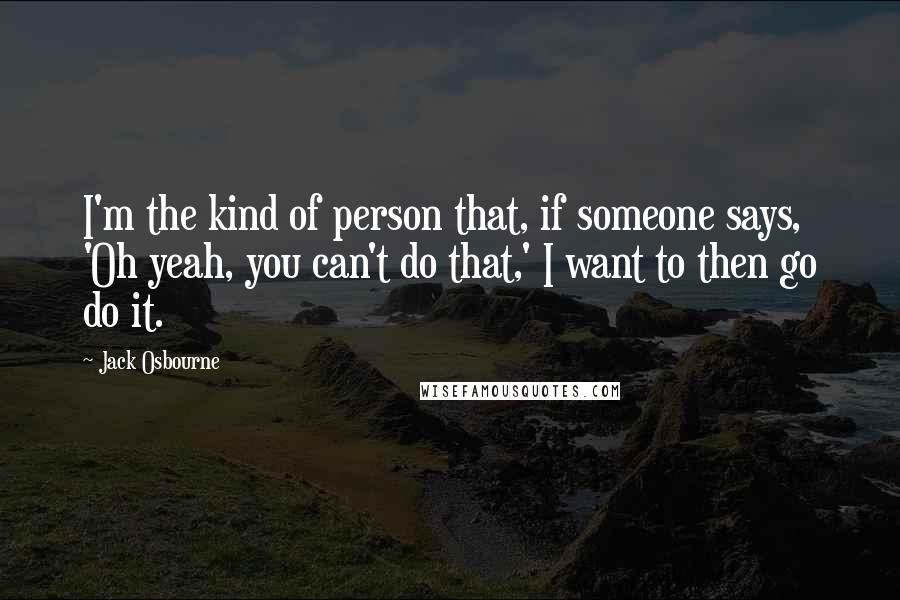 Jack Osbourne quotes: I'm the kind of person that, if someone says, 'Oh yeah, you can't do that,' I want to then go do it.