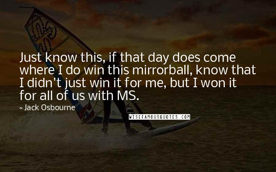 Jack Osbourne quotes: Just know this, if that day does come where I do win this mirrorball, know that I didn't just win it for me, but I won it for all of