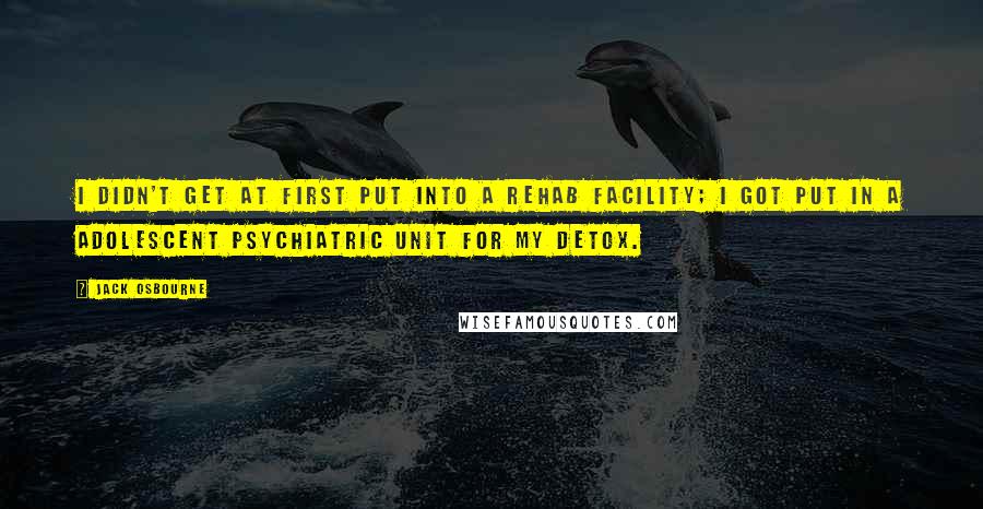 Jack Osbourne quotes: I didn't get at first put into a rehab facility; I got put in a adolescent psychiatric unit for my detox.