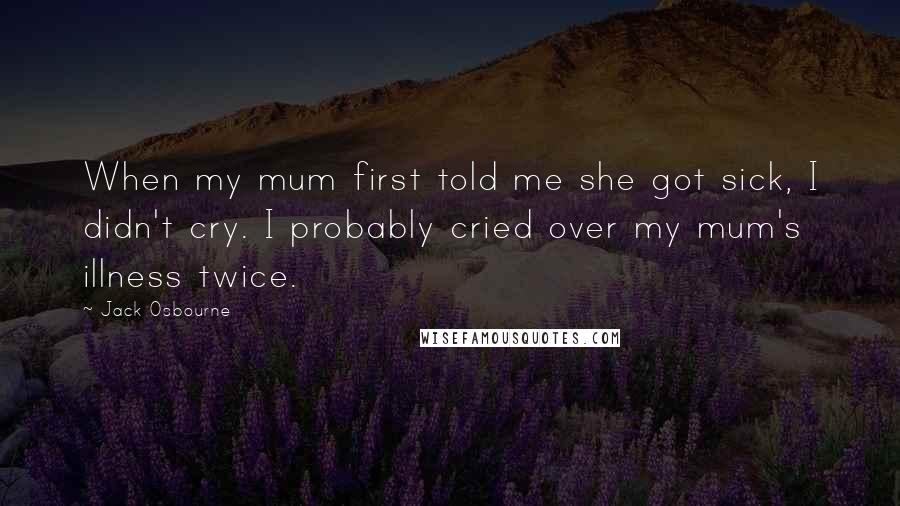 Jack Osbourne quotes: When my mum first told me she got sick, I didn't cry. I probably cried over my mum's illness twice.
