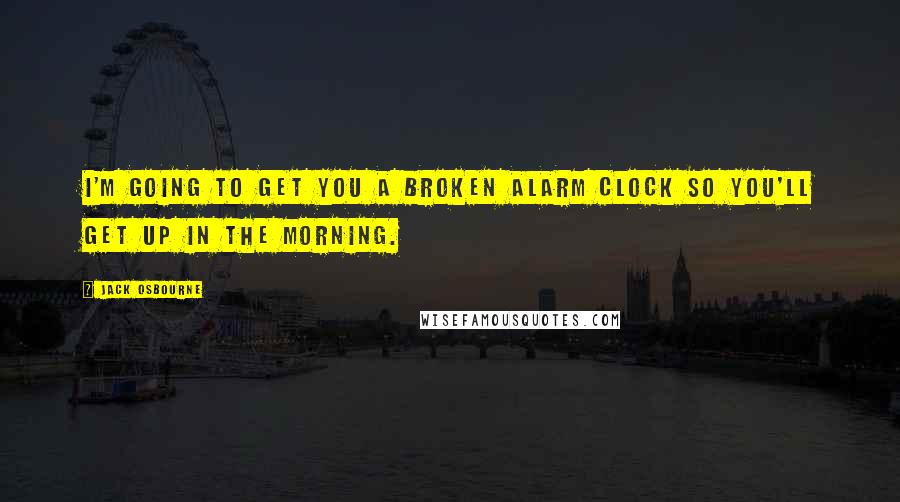 Jack Osbourne quotes: I'm going to get you a broken alarm clock so you'll get up in the morning.