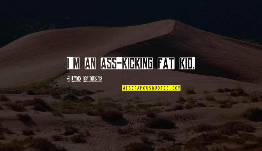 Jack Osbourne Quotes By Jack Osbourne: I'm an ass-kicking fat kid. Jack Osbourne Quotes By Jack Osbourne: I'm an ass-kicking fat kid.