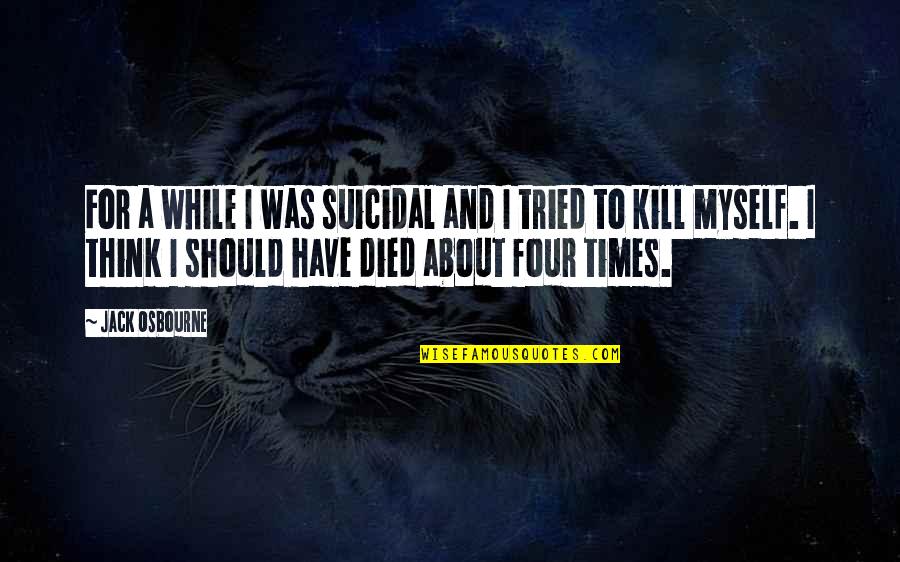 Jack Osbourne Quotes By Jack Osbourne: For a while I was suicidal and I Jack Osbourne Quotes By Jack Osbourne: For a while I was suicidal and I