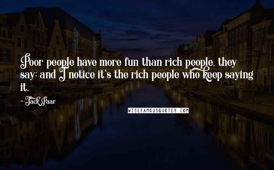 Jack Paar quotes: Poor people have more fun than rich people, they say; and I notice it's the rich people who keep saying it.