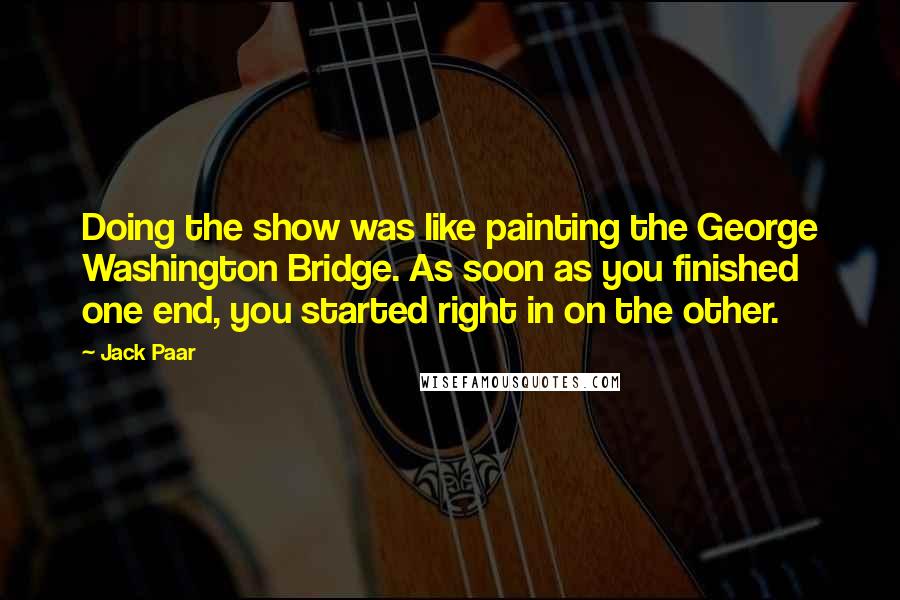 Jack Paar quotes: Doing the show was like painting the George Washington Bridge. As soon as you finished one end, you started right in on the other.