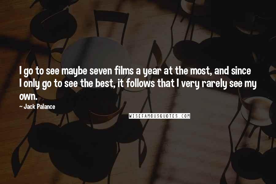 Jack Palance quotes: I go to see maybe seven films a year at the most, and since I only go to see the best, it follows that I very rarely see my own. Jack Palance quotes: I go to see maybe seven films a year at the most, and since I only go to see the best, it follows that I very rarely see my own.
