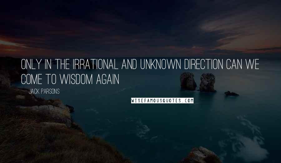 Jack Parsons quotes: Only in the irrational and unknown direction can we come to wisdom again