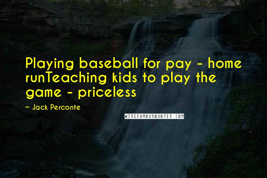 Jack Perconte quotes: Playing baseball for pay - home runTeaching kids to play the game - priceless Jack Perconte quotes: Playing baseball for pay - home runTeaching kids to play the game - priceless