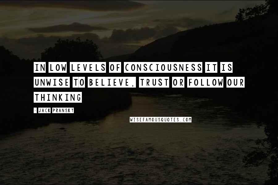 Jack Pransky quotes: In low levels of consciousness it is unwise to believe, trust or follow our thinking