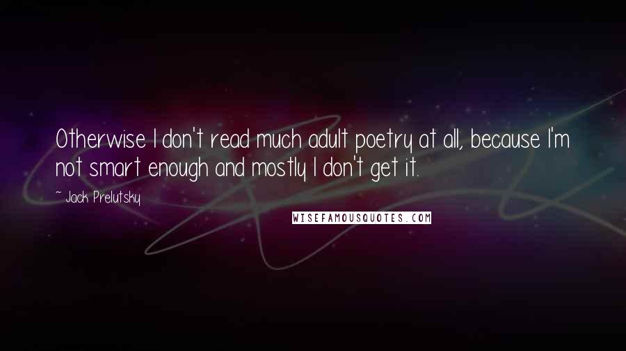Jack Prelutsky quotes: Otherwise I don't read much adult poetry at all, because I'm not smart enough and mostly I don't get it.