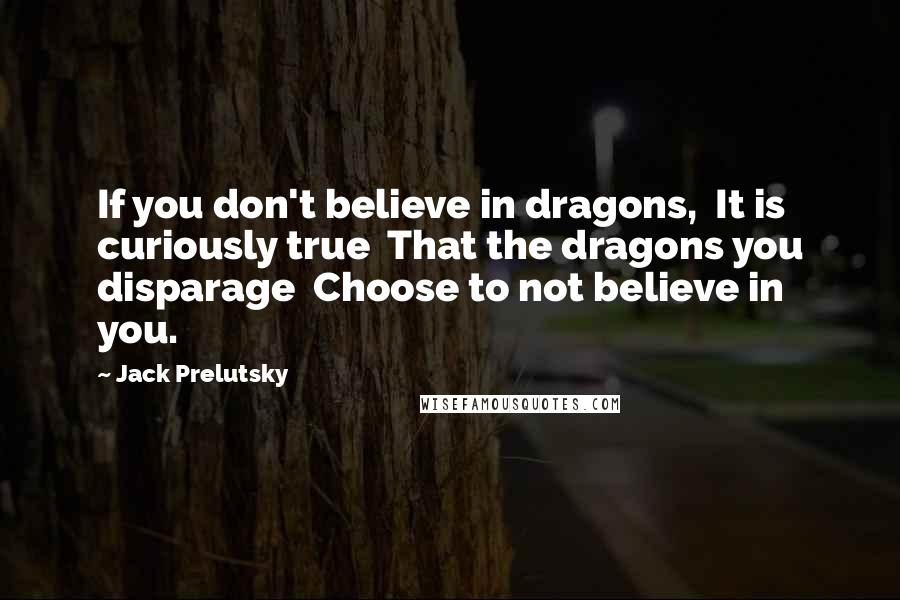 Jack Prelutsky quotes: If you don't believe in dragons, It is curiously true That the dragons you disparage Choose to not believe in you.