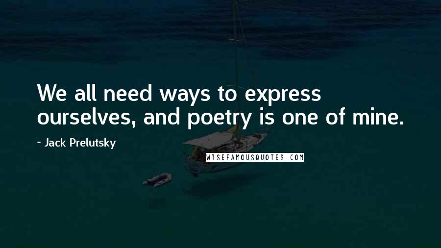 Jack Prelutsky quotes: We all need ways to express ourselves, and poetry is one of mine.