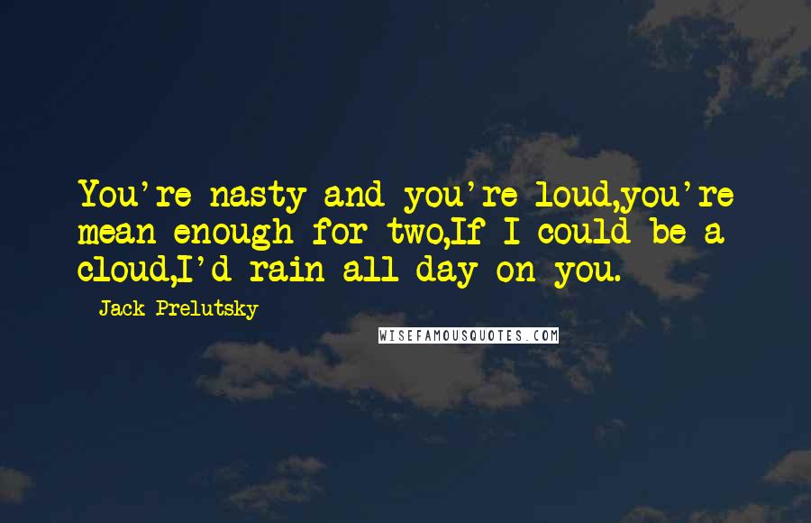 Jack Prelutsky quotes: You're nasty and you're loud,you're mean enough for two,If I could be a cloud,I'd rain all day on you.