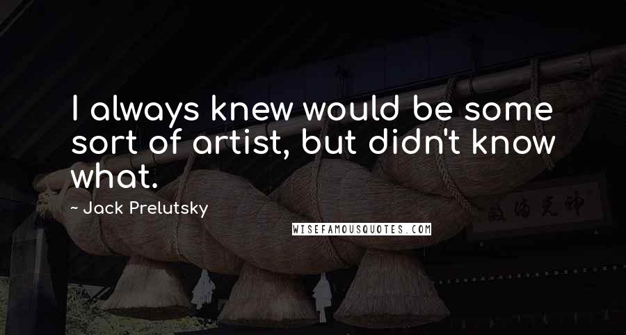 Jack Prelutsky quotes: I always knew would be some sort of artist, but didn't know what.