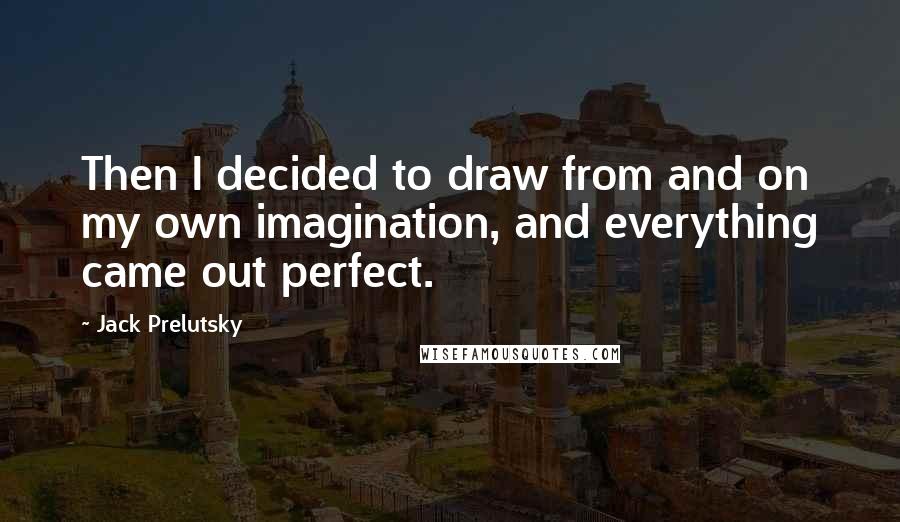 Jack Prelutsky quotes: Then I decided to draw from and on my own imagination, and everything came out perfect.