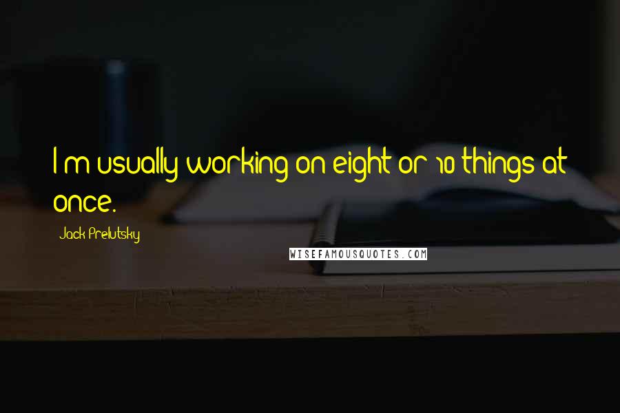 Jack Prelutsky quotes: I'm usually working on eight or 10 things at once.