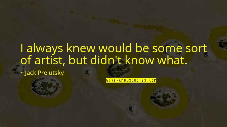 Jack Prelutsky Quotes By Jack Prelutsky: I always knew would be some sort of Jack Prelutsky Quotes By Jack Prelutsky: I always knew would be some sort of