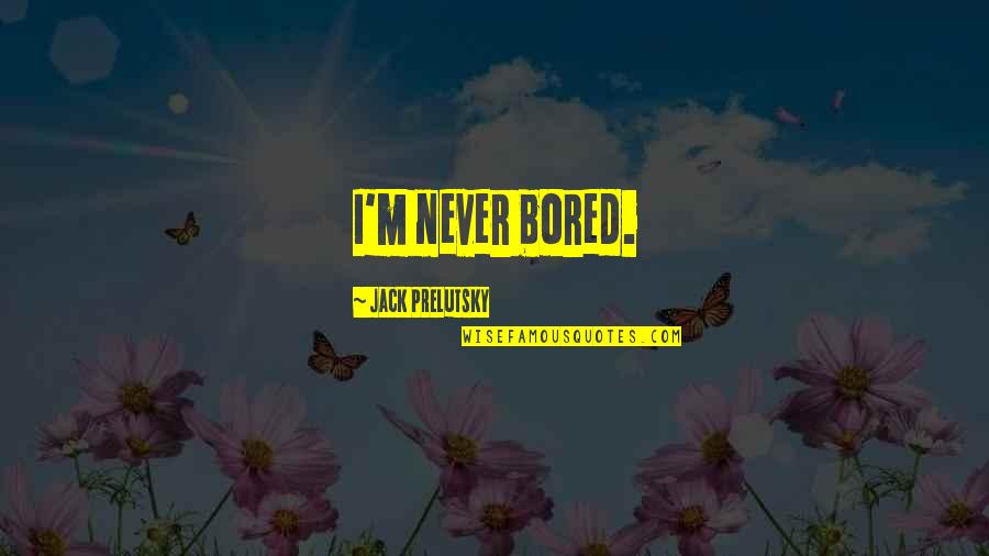 Jack Prelutsky Quotes By Jack Prelutsky: I'm never bored. Jack Prelutsky Quotes By Jack Prelutsky: I'm never bored.