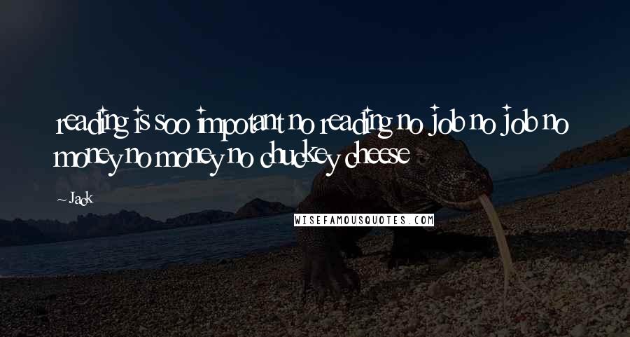 Jack quotes: reading is soo impotant no reading no job no job no money no money no chuckey cheese