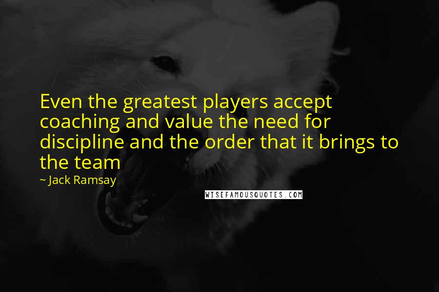 Jack Ramsay quotes: Even the greatest players accept coaching and value the need for discipline and the order that it brings to the team