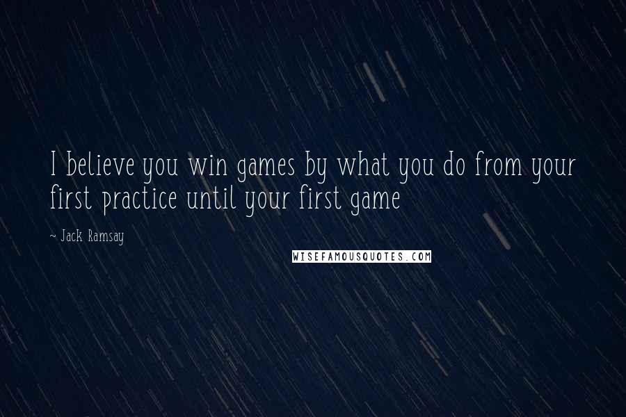 Jack Ramsay quotes: I believe you win games by what you do from your first practice until your first game