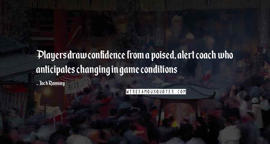 Jack Ramsay quotes: Players draw confidence from a poised, alert coach who anticipates changing in game conditions