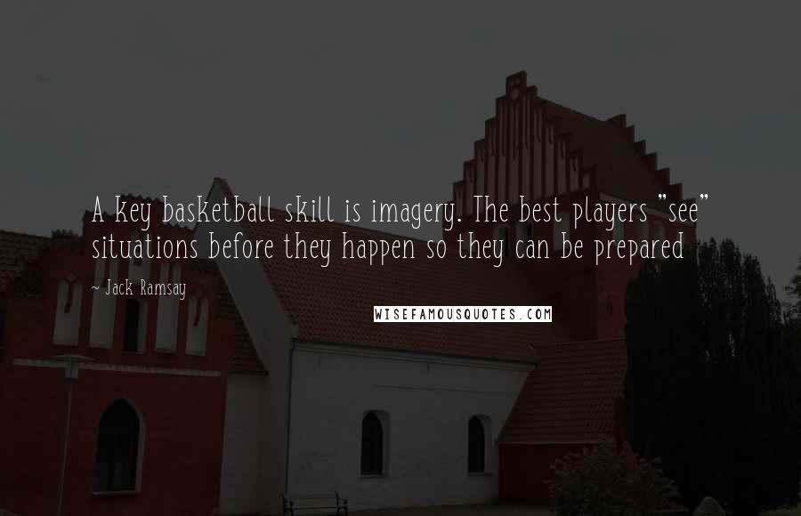 Jack Ramsay quotes: A key basketball skill is imagery. The best players "see" situations before they happen so they can be prepared