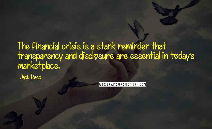 Jack Reed quotes: The financial crisis is a stark reminder that transparency and disclosure are essential in today's marketplace.