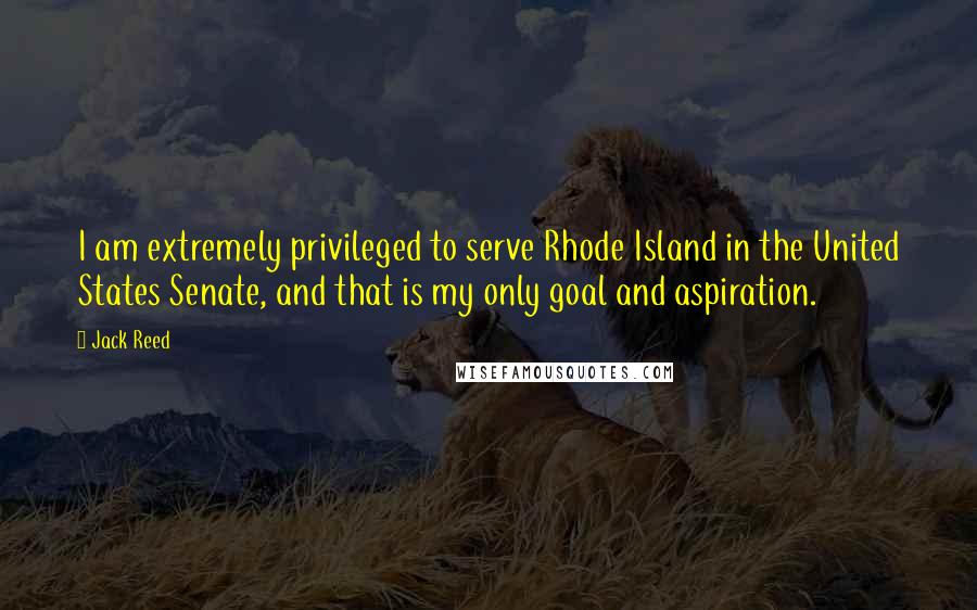 Jack Reed quotes: I am extremely privileged to serve Rhode Island in the United States Senate, and that is my only goal and aspiration.