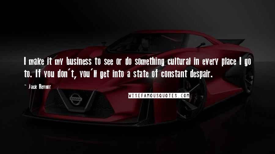 Jack Reynor quotes: I make it my business to see or do something cultural in every place I go to. If you don't, you'll get into a state of constant despair.