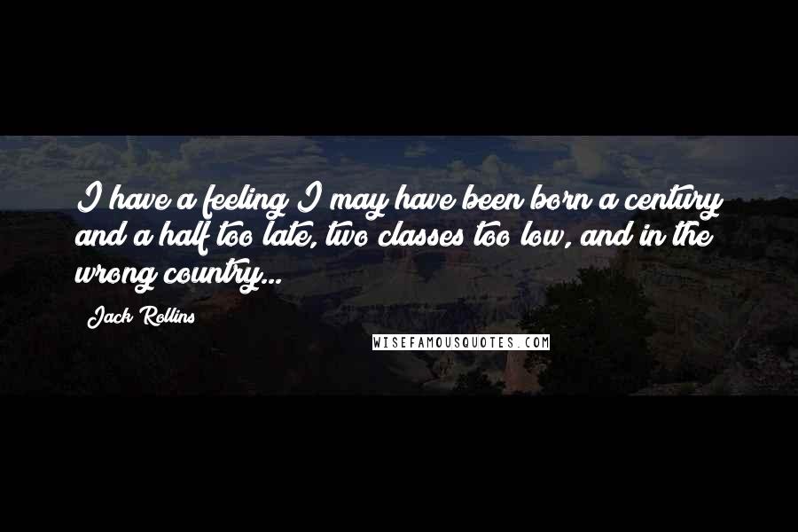 Jack Rollins quotes: I have a feeling I may have been born a century and a half too late, two classes too low, and in the wrong country...