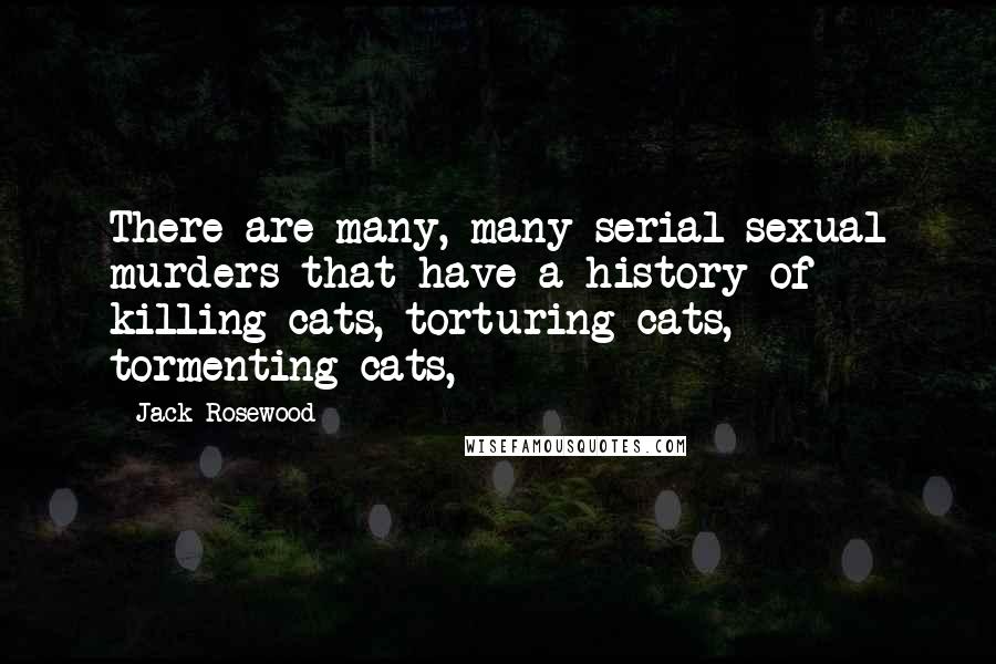Jack Rosewood quotes: There are many, many serial sexual murders that have a history of killing cats, torturing cats, tormenting cats,