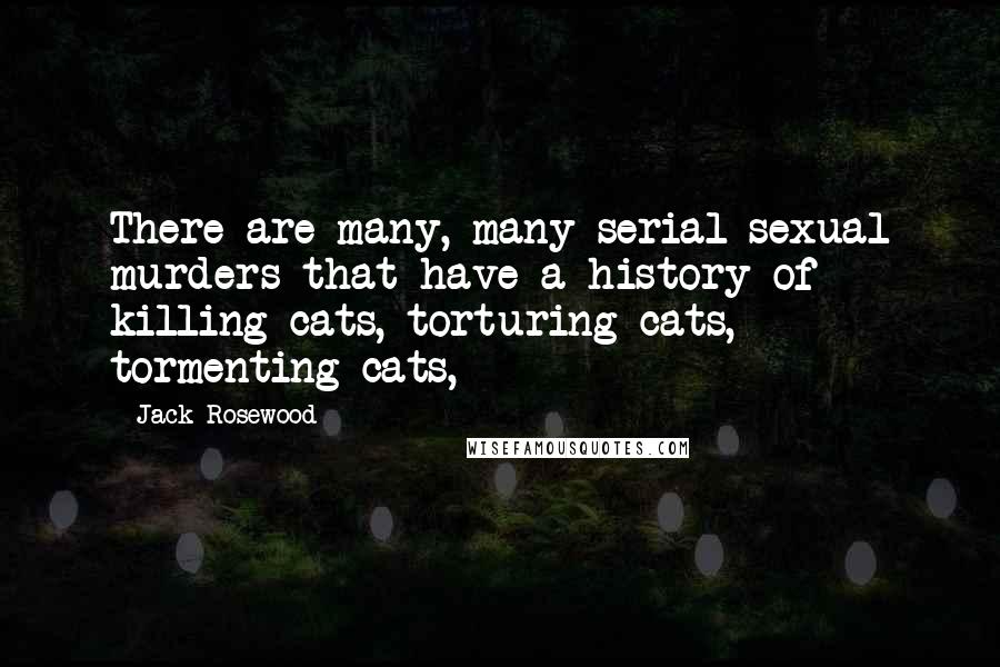 Jack Rosewood quotes: There are many, many serial sexual murders that have a history of killing cats, torturing cats, tormenting cats, Jack Rosewood quotes: There are many, many serial sexual murders that have a history of killing cats, torturing cats, tormenting cats,