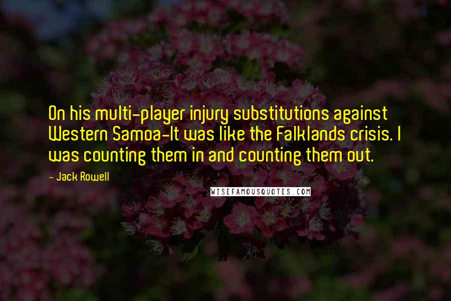 Jack Rowell quotes: On his multi-player injury substitutions against Western Samoa-It was like the Falklands crisis. I was counting them in and counting them out.