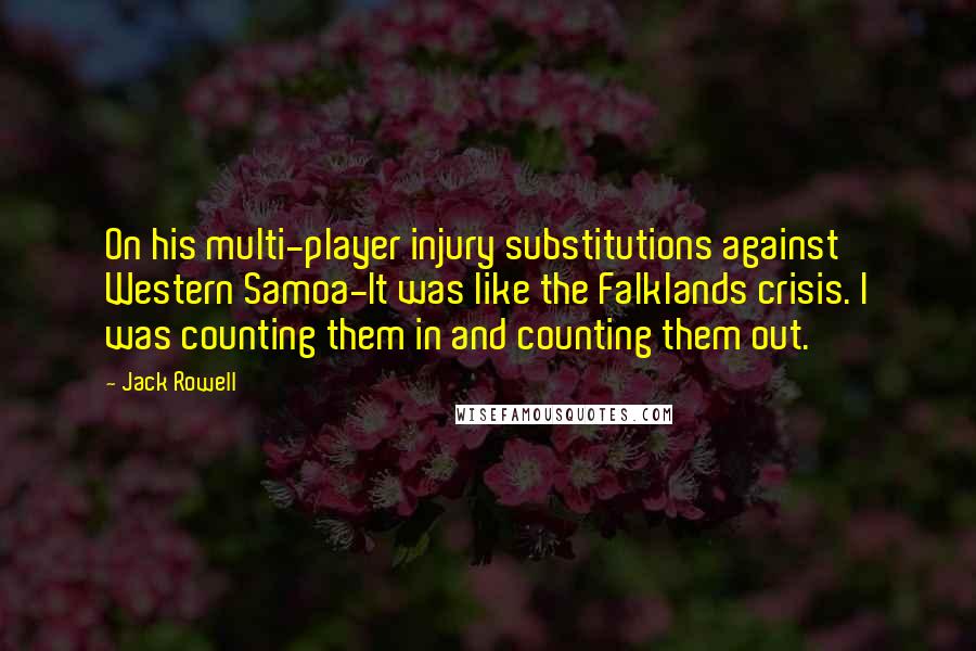 Jack Rowell quotes: On his multi-player injury substitutions against Western Samoa-It was like the Falklands crisis. I was counting them in and counting them out. Jack Rowell quotes: On his multi-player injury substitutions against Western Samoa-It was like the Falklands crisis. I was counting them in and counting them out.