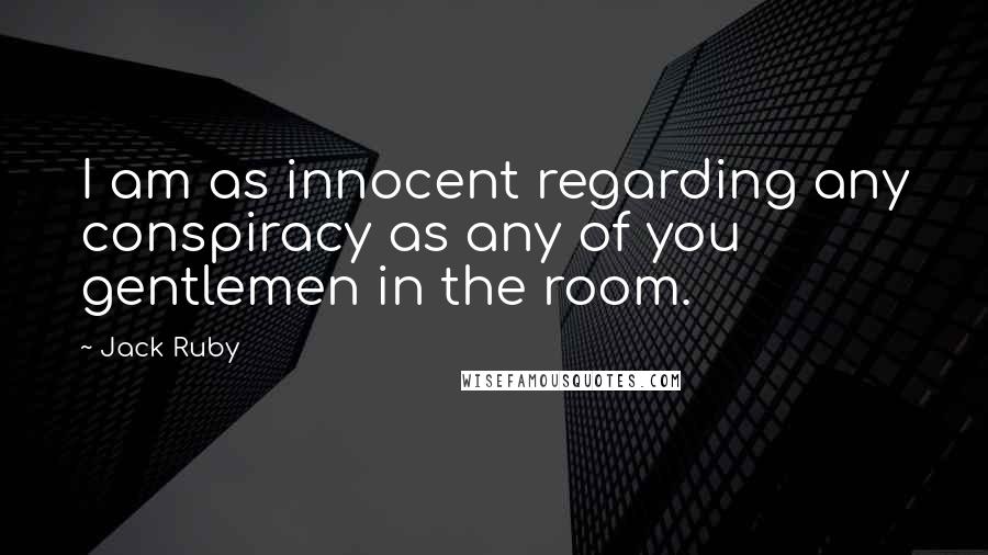 Jack Ruby quotes: I am as innocent regarding any conspiracy as any of you gentlemen in the room.