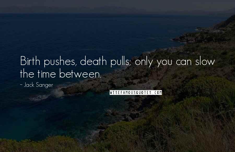 Jack Sanger quotes: Birth pushes, death pulls; only you can slow the time between.