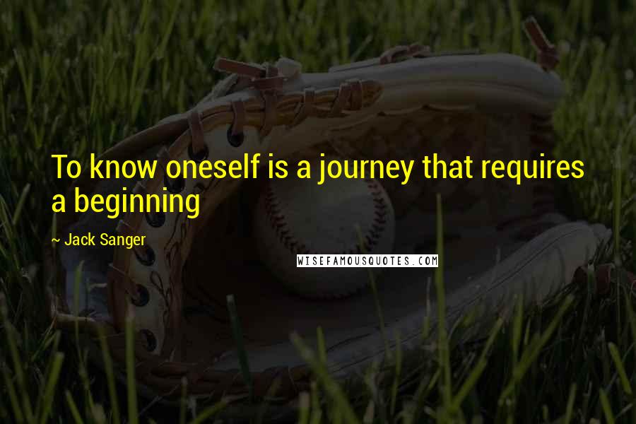 Jack Sanger quotes: To know oneself is a journey that requires a beginning