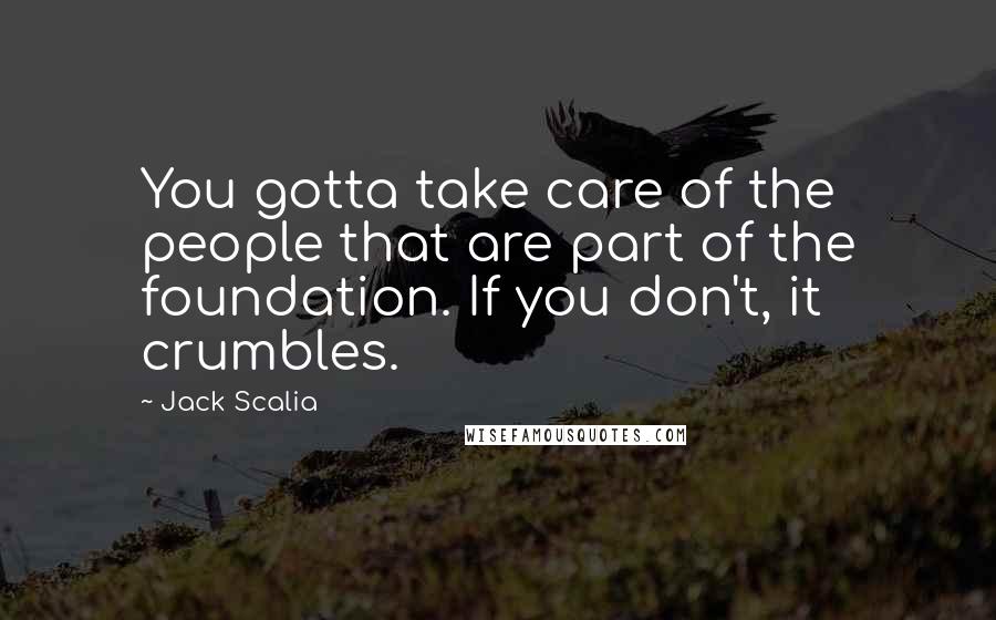 Jack Scalia quotes: You gotta take care of the people that are part of the foundation. If you don't, it crumbles.