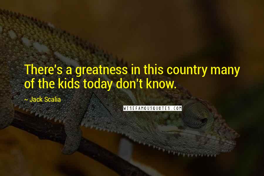 Jack Scalia quotes: There's a greatness in this country many of the kids today don't know.