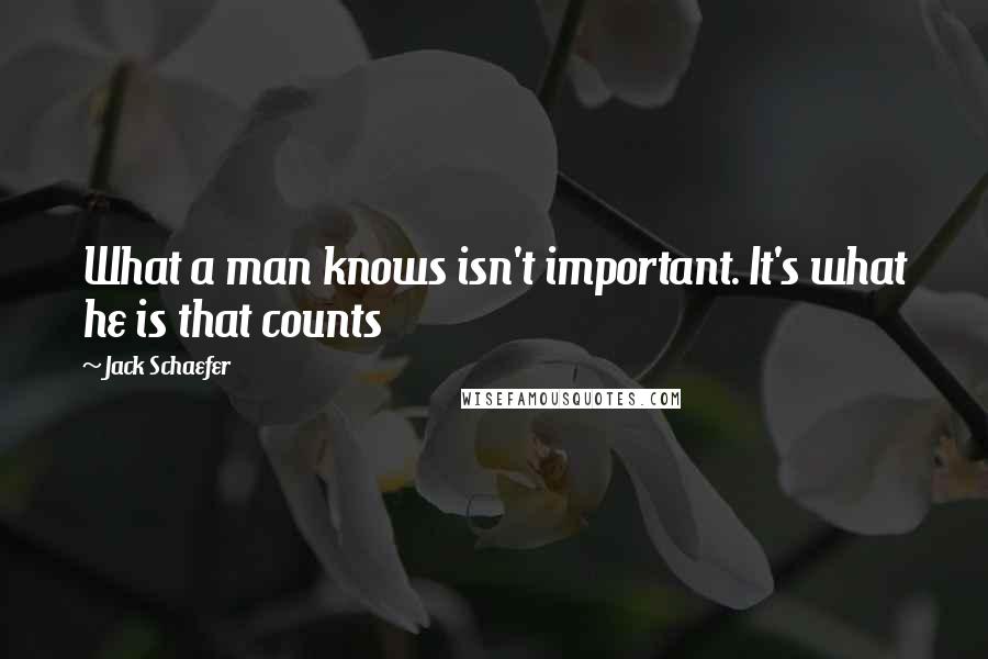 Jack Schaefer quotes: What a man knows isn't important. It's what he is that counts